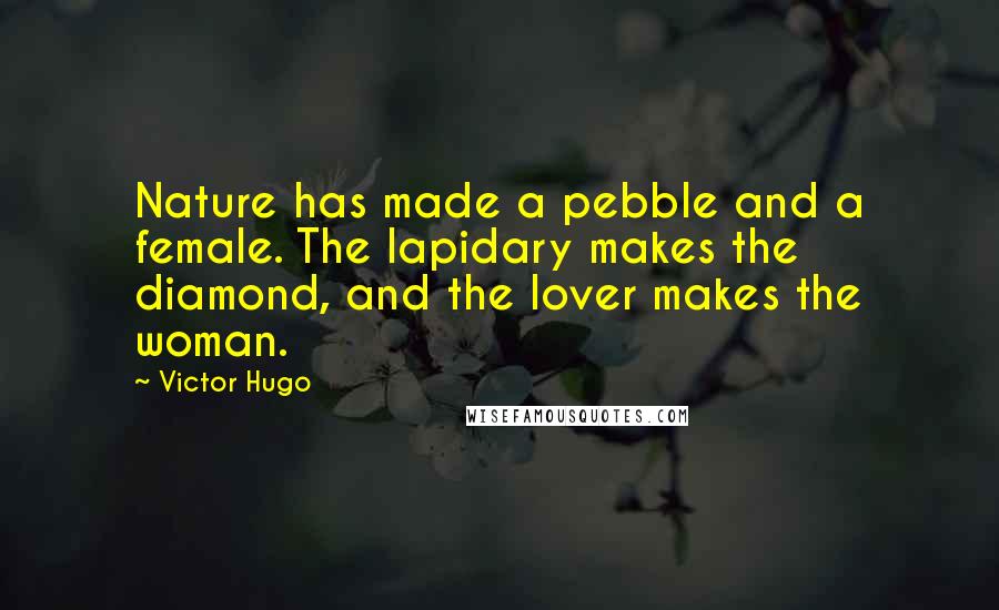 Victor Hugo Quotes: Nature has made a pebble and a female. The lapidary makes the diamond, and the lover makes the woman.