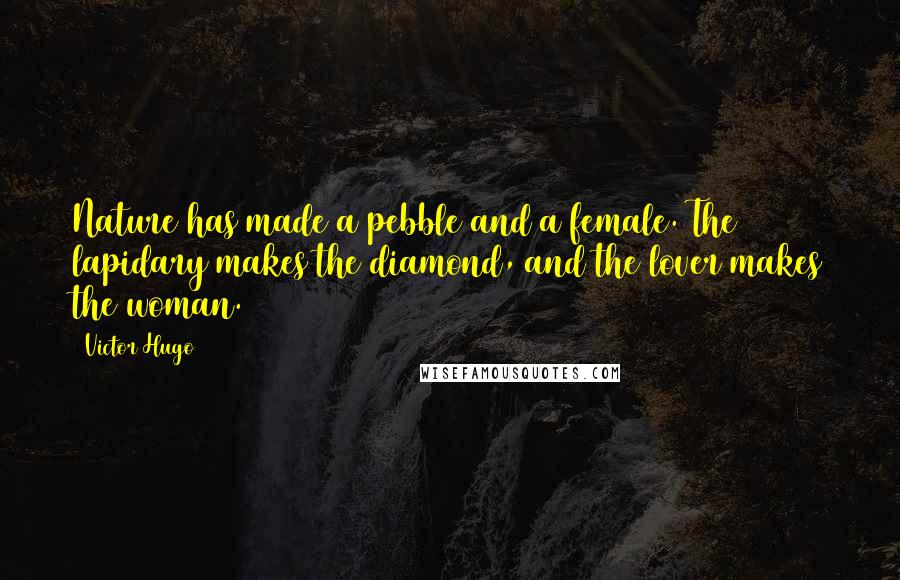 Victor Hugo Quotes: Nature has made a pebble and a female. The lapidary makes the diamond, and the lover makes the woman.