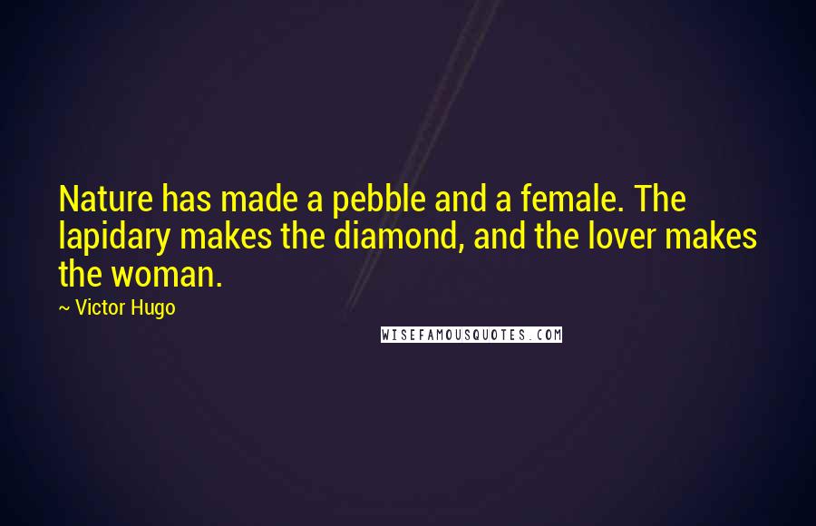 Victor Hugo Quotes: Nature has made a pebble and a female. The lapidary makes the diamond, and the lover makes the woman.