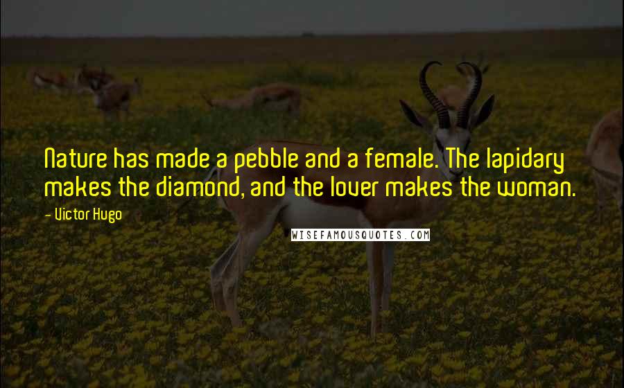 Victor Hugo Quotes: Nature has made a pebble and a female. The lapidary makes the diamond, and the lover makes the woman.