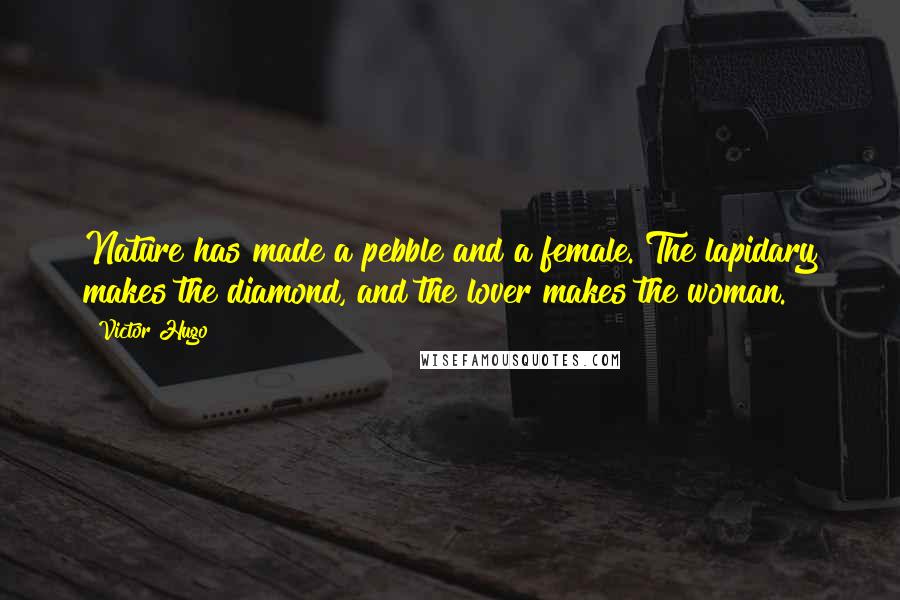 Victor Hugo Quotes: Nature has made a pebble and a female. The lapidary makes the diamond, and the lover makes the woman.