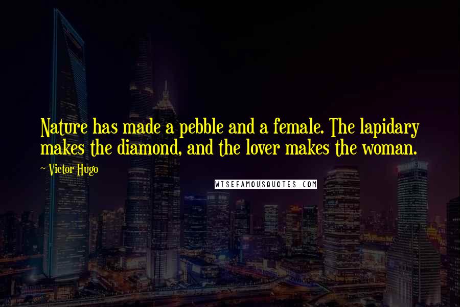 Victor Hugo Quotes: Nature has made a pebble and a female. The lapidary makes the diamond, and the lover makes the woman.