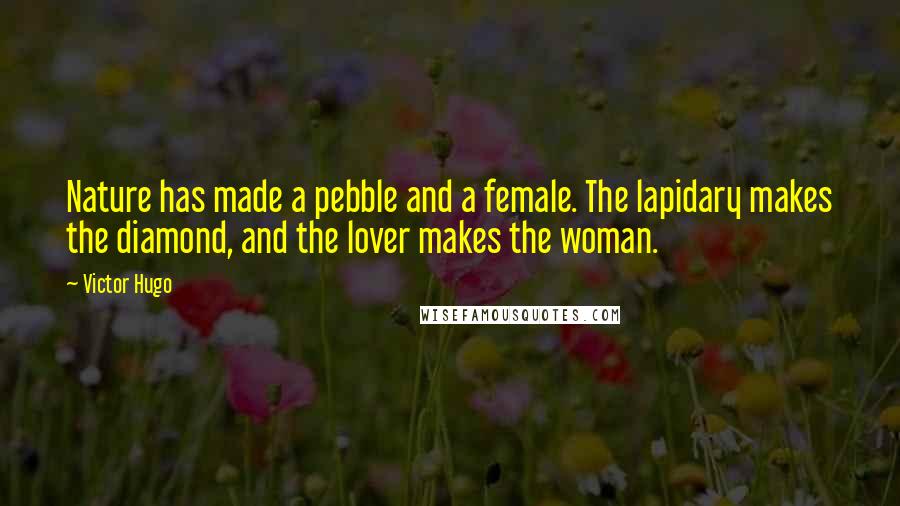 Victor Hugo Quotes: Nature has made a pebble and a female. The lapidary makes the diamond, and the lover makes the woman.