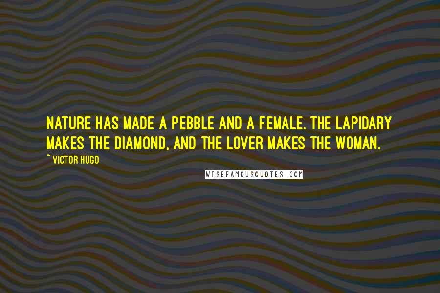 Victor Hugo Quotes: Nature has made a pebble and a female. The lapidary makes the diamond, and the lover makes the woman.