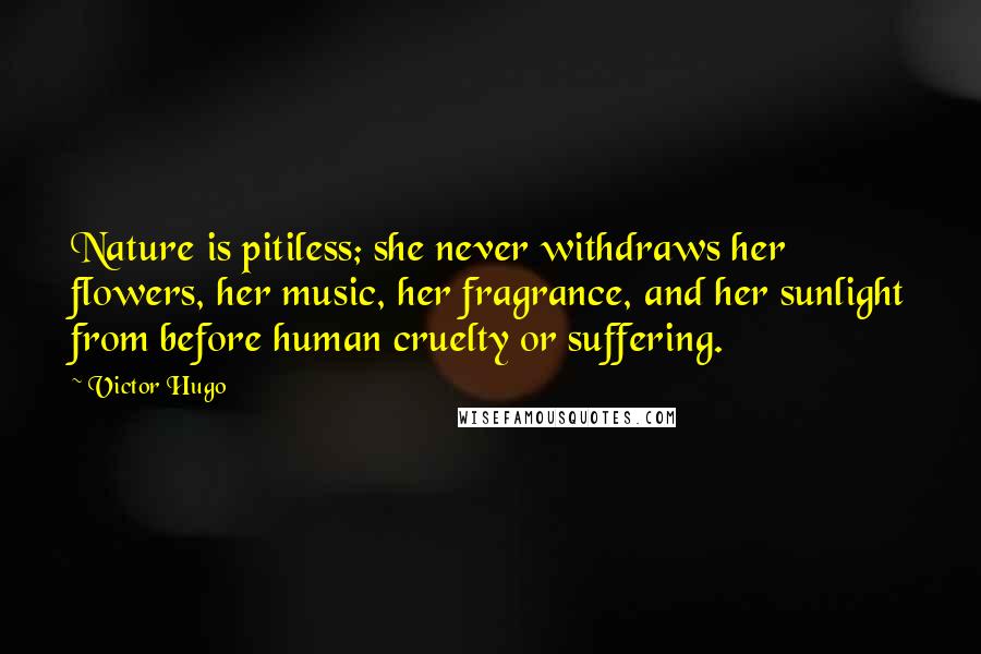 Victor Hugo Quotes: Nature is pitiless; she never withdraws her flowers, her music, her fragrance, and her sunlight from before human cruelty or suffering.