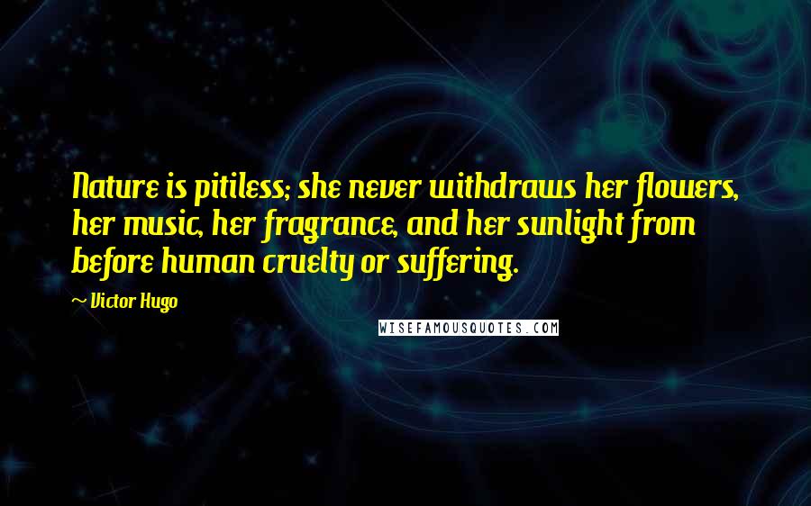 Victor Hugo Quotes: Nature is pitiless; she never withdraws her flowers, her music, her fragrance, and her sunlight from before human cruelty or suffering.