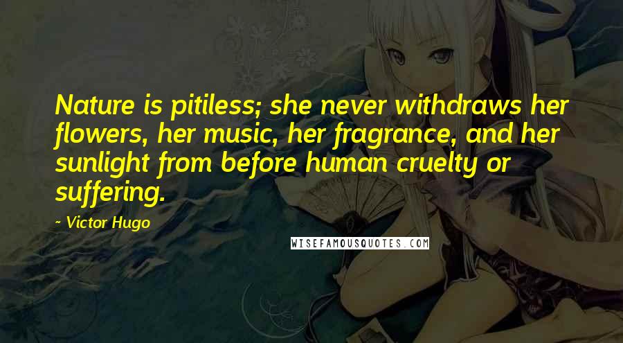 Victor Hugo Quotes: Nature is pitiless; she never withdraws her flowers, her music, her fragrance, and her sunlight from before human cruelty or suffering.