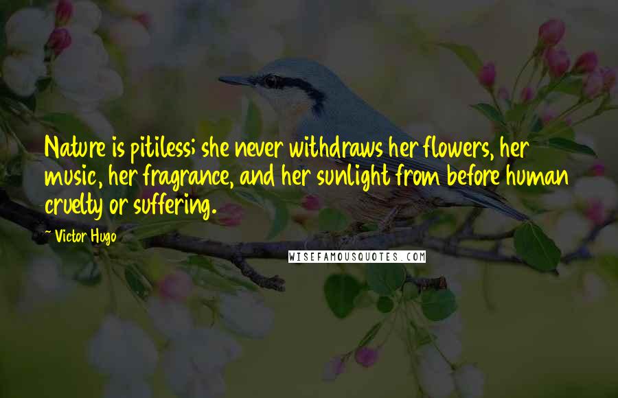 Victor Hugo Quotes: Nature is pitiless; she never withdraws her flowers, her music, her fragrance, and her sunlight from before human cruelty or suffering.