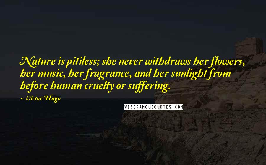 Victor Hugo Quotes: Nature is pitiless; she never withdraws her flowers, her music, her fragrance, and her sunlight from before human cruelty or suffering.