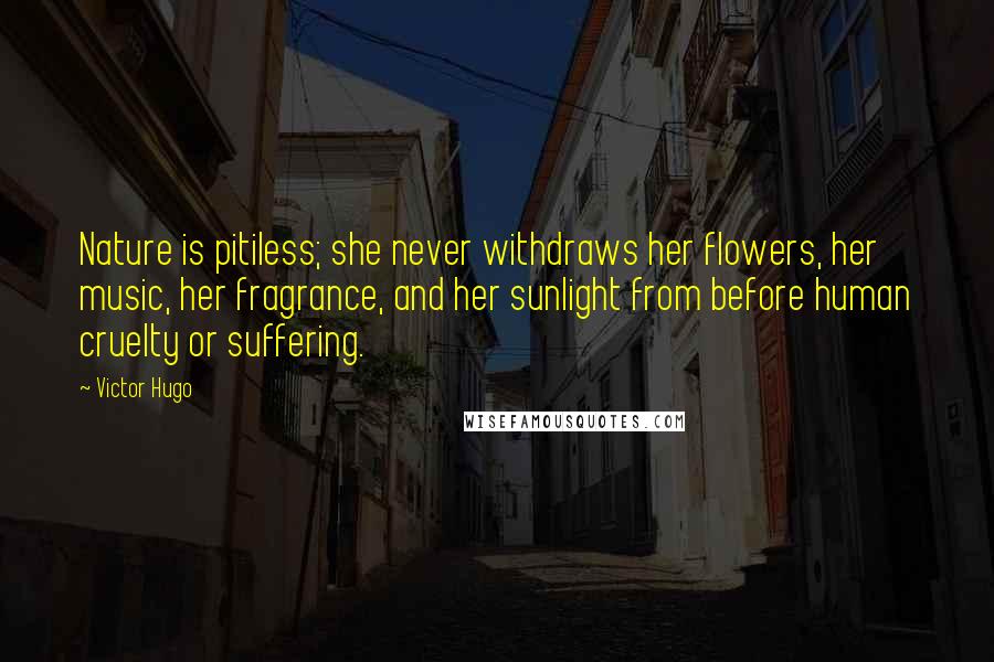 Victor Hugo Quotes: Nature is pitiless; she never withdraws her flowers, her music, her fragrance, and her sunlight from before human cruelty or suffering.