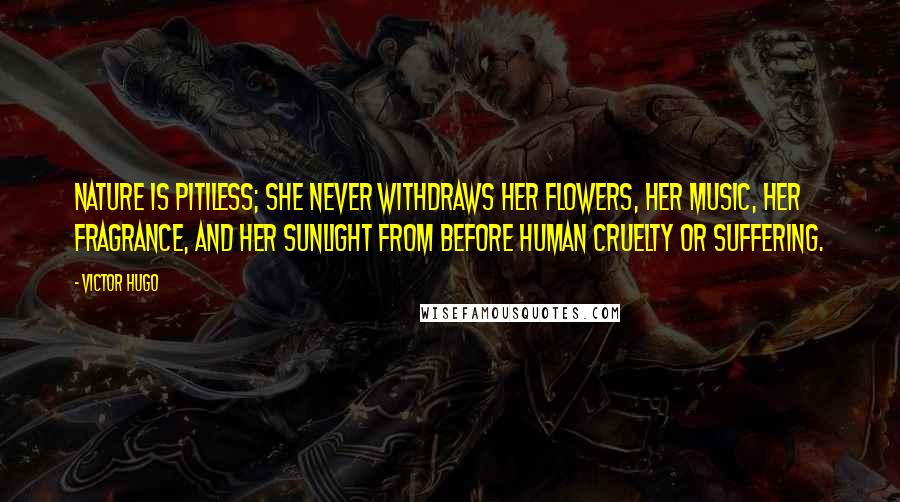 Victor Hugo Quotes: Nature is pitiless; she never withdraws her flowers, her music, her fragrance, and her sunlight from before human cruelty or suffering.