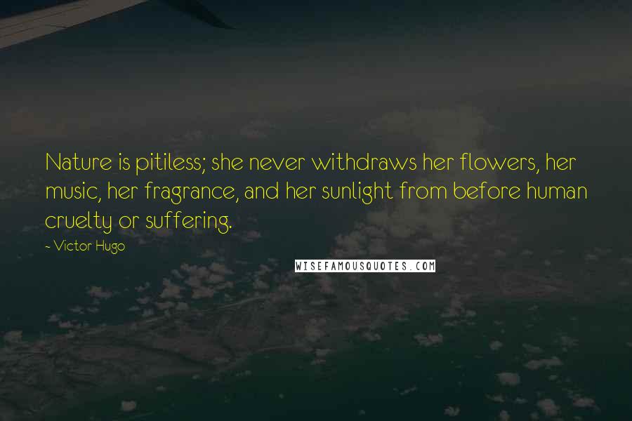 Victor Hugo Quotes: Nature is pitiless; she never withdraws her flowers, her music, her fragrance, and her sunlight from before human cruelty or suffering.
