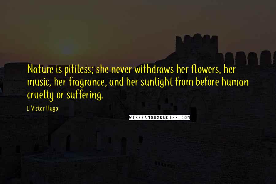 Victor Hugo Quotes: Nature is pitiless; she never withdraws her flowers, her music, her fragrance, and her sunlight from before human cruelty or suffering.