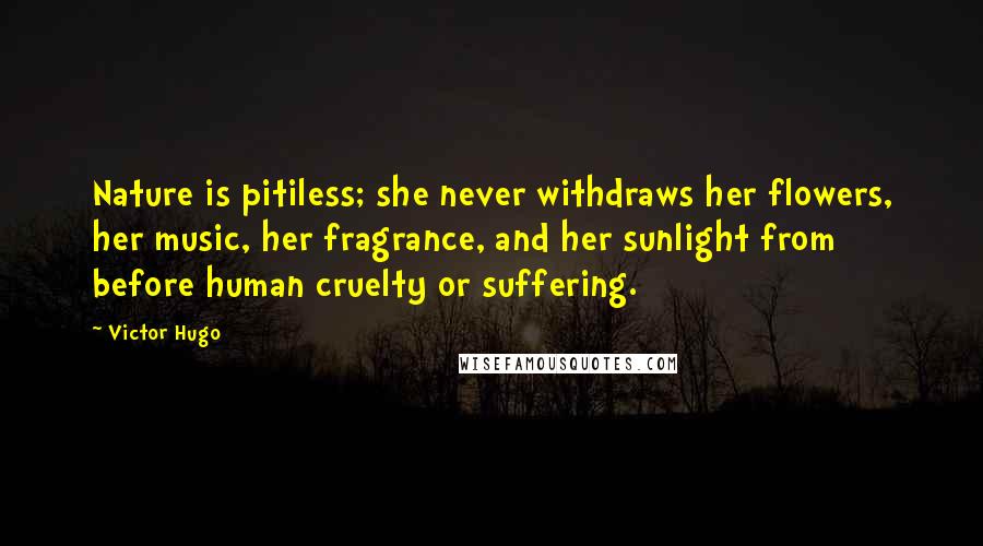 Victor Hugo Quotes: Nature is pitiless; she never withdraws her flowers, her music, her fragrance, and her sunlight from before human cruelty or suffering.