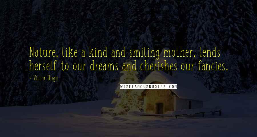 Victor Hugo Quotes: Nature, like a kind and smiling mother, lends herself to our dreams and cherishes our fancies.