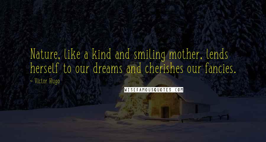 Victor Hugo Quotes: Nature, like a kind and smiling mother, lends herself to our dreams and cherishes our fancies.