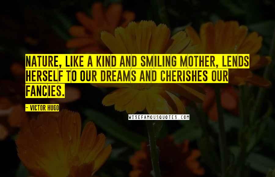Victor Hugo Quotes: Nature, like a kind and smiling mother, lends herself to our dreams and cherishes our fancies.