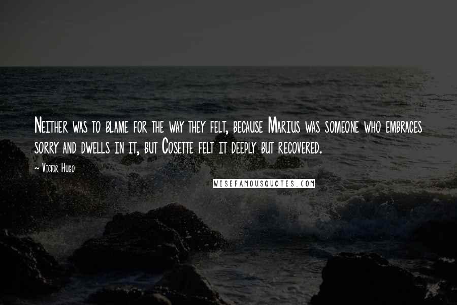 Victor Hugo Quotes: Neither was to blame for the way they felt, because Marius was someone who embraces sorry and dwells in it, but Cosette felt it deeply but recovered.