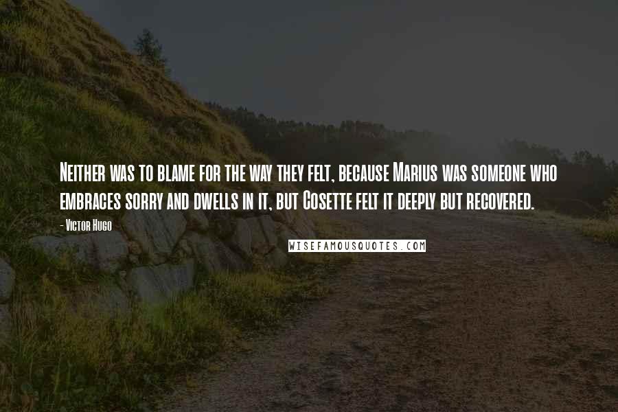 Victor Hugo Quotes: Neither was to blame for the way they felt, because Marius was someone who embraces sorry and dwells in it, but Cosette felt it deeply but recovered.