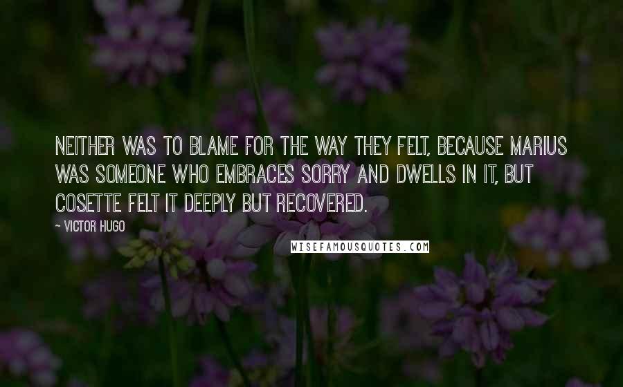Victor Hugo Quotes: Neither was to blame for the way they felt, because Marius was someone who embraces sorry and dwells in it, but Cosette felt it deeply but recovered.