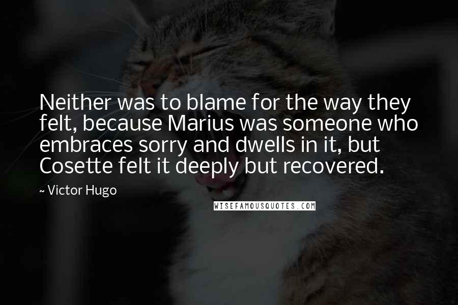 Victor Hugo Quotes: Neither was to blame for the way they felt, because Marius was someone who embraces sorry and dwells in it, but Cosette felt it deeply but recovered.