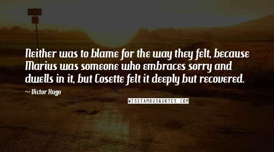 Victor Hugo Quotes: Neither was to blame for the way they felt, because Marius was someone who embraces sorry and dwells in it, but Cosette felt it deeply but recovered.