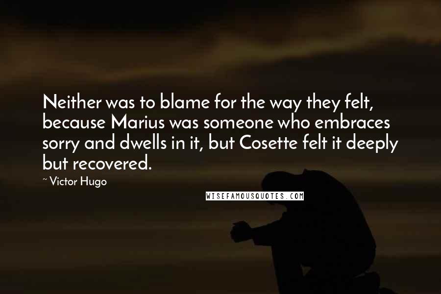 Victor Hugo Quotes: Neither was to blame for the way they felt, because Marius was someone who embraces sorry and dwells in it, but Cosette felt it deeply but recovered.