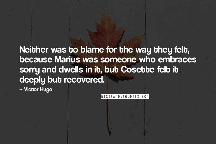 Victor Hugo Quotes: Neither was to blame for the way they felt, because Marius was someone who embraces sorry and dwells in it, but Cosette felt it deeply but recovered.
