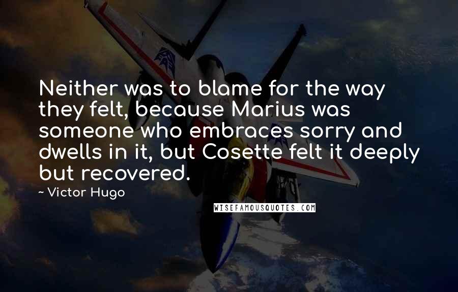 Victor Hugo Quotes: Neither was to blame for the way they felt, because Marius was someone who embraces sorry and dwells in it, but Cosette felt it deeply but recovered.