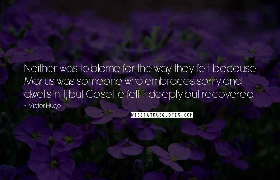 Victor Hugo Quotes: Neither was to blame for the way they felt, because Marius was someone who embraces sorry and dwells in it, but Cosette felt it deeply but recovered.