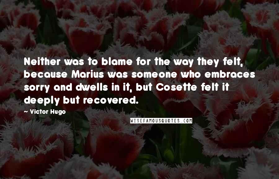 Victor Hugo Quotes: Neither was to blame for the way they felt, because Marius was someone who embraces sorry and dwells in it, but Cosette felt it deeply but recovered.