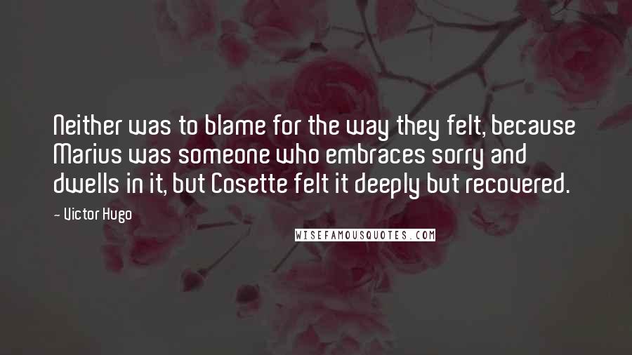 Victor Hugo Quotes: Neither was to blame for the way they felt, because Marius was someone who embraces sorry and dwells in it, but Cosette felt it deeply but recovered.