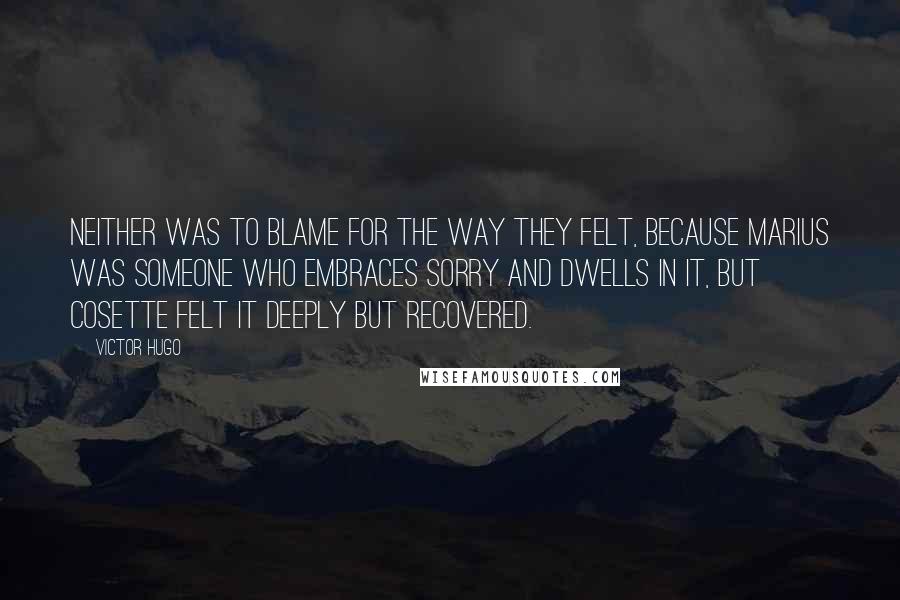 Victor Hugo Quotes: Neither was to blame for the way they felt, because Marius was someone who embraces sorry and dwells in it, but Cosette felt it deeply but recovered.