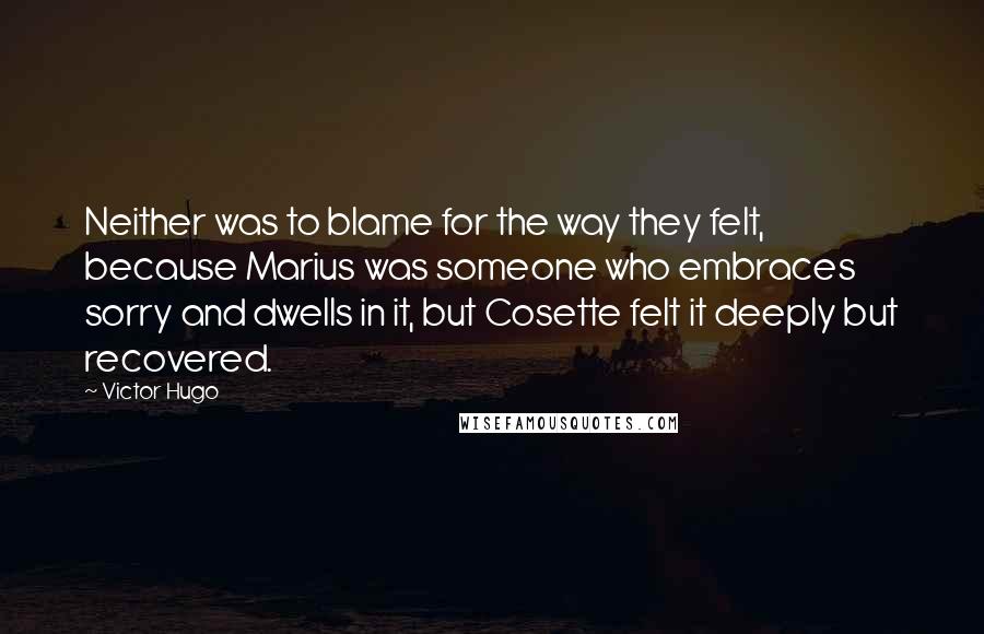 Victor Hugo Quotes: Neither was to blame for the way they felt, because Marius was someone who embraces sorry and dwells in it, but Cosette felt it deeply but recovered.
