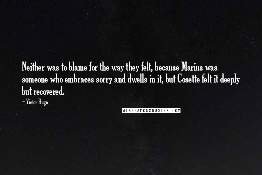 Victor Hugo Quotes: Neither was to blame for the way they felt, because Marius was someone who embraces sorry and dwells in it, but Cosette felt it deeply but recovered.