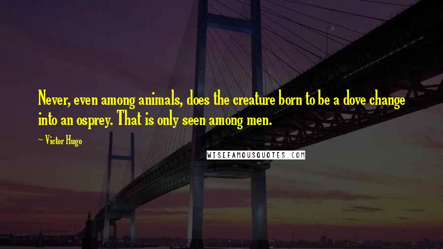 Victor Hugo Quotes: Never, even among animals, does the creature born to be a dove change into an osprey. That is only seen among men.