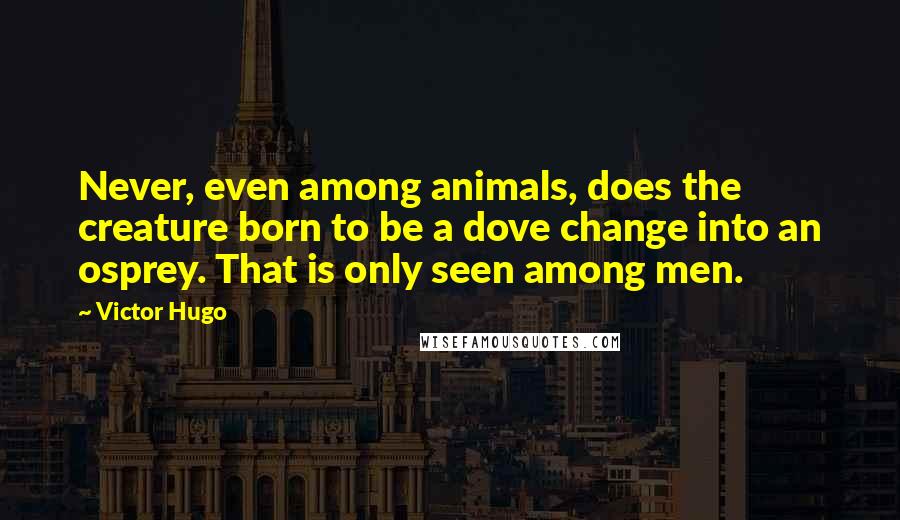 Victor Hugo Quotes: Never, even among animals, does the creature born to be a dove change into an osprey. That is only seen among men.