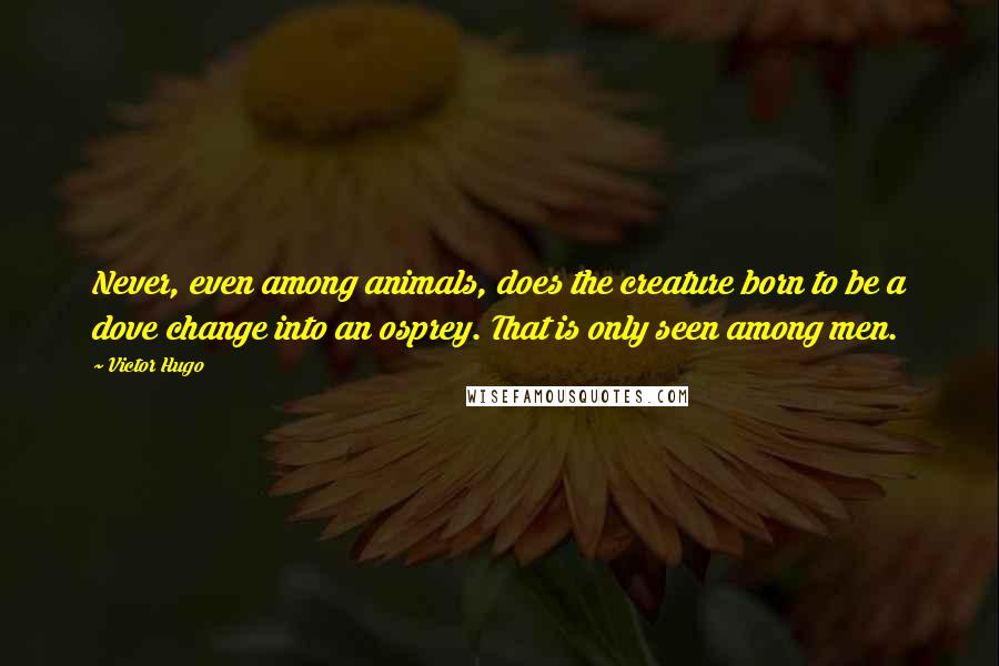 Victor Hugo Quotes: Never, even among animals, does the creature born to be a dove change into an osprey. That is only seen among men.