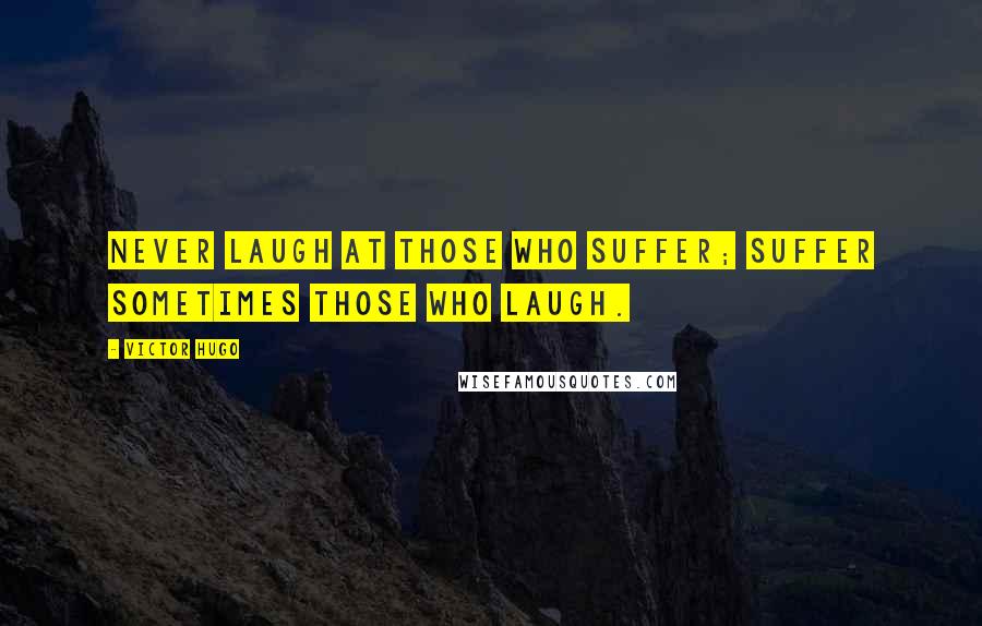 Victor Hugo Quotes: Never laugh at those who suffer; suffer sometimes those who laugh.