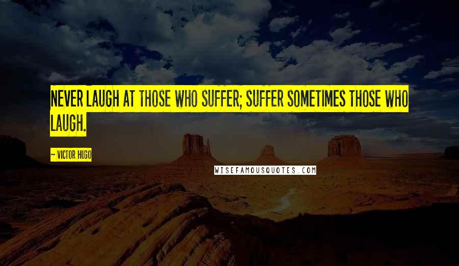 Victor Hugo Quotes: Never laugh at those who suffer; suffer sometimes those who laugh.