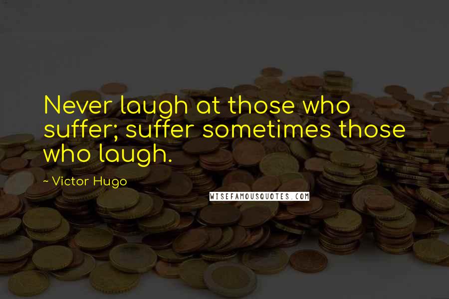 Victor Hugo Quotes: Never laugh at those who suffer; suffer sometimes those who laugh.