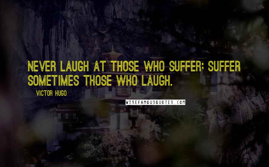 Victor Hugo Quotes: Never laugh at those who suffer; suffer sometimes those who laugh.