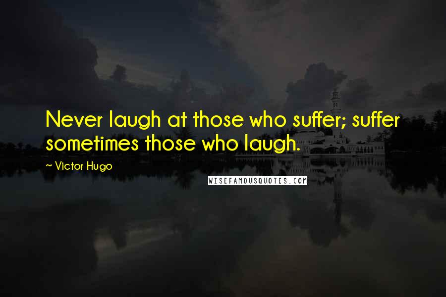 Victor Hugo Quotes: Never laugh at those who suffer; suffer sometimes those who laugh.