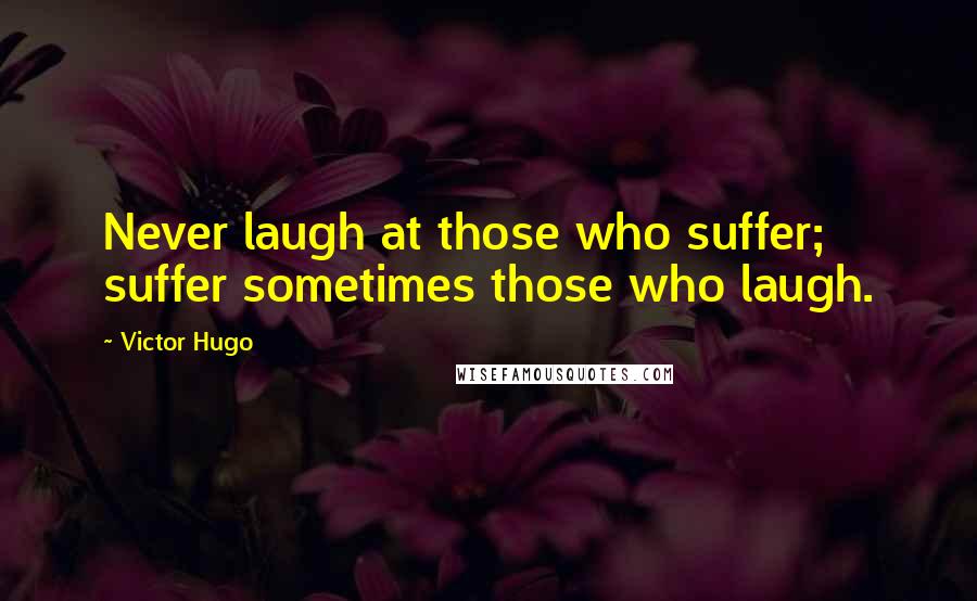 Victor Hugo Quotes: Never laugh at those who suffer; suffer sometimes those who laugh.