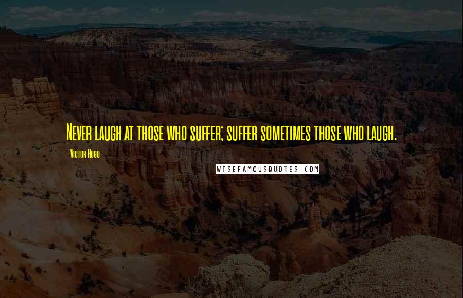 Victor Hugo Quotes: Never laugh at those who suffer; suffer sometimes those who laugh.