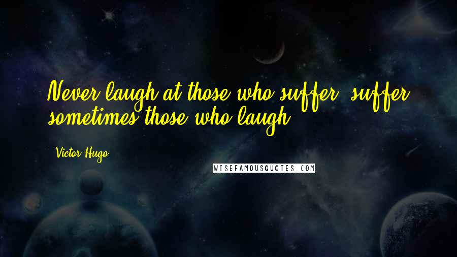 Victor Hugo Quotes: Never laugh at those who suffer; suffer sometimes those who laugh.