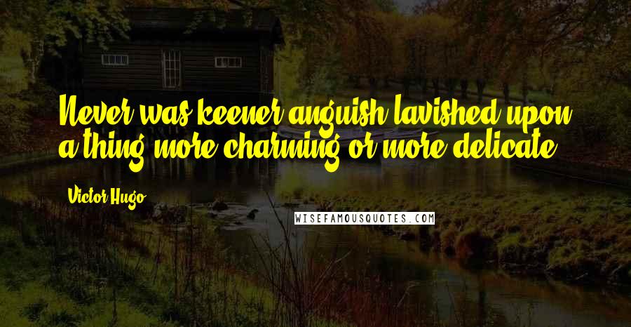 Victor Hugo Quotes: Never was keener anguish lavished upon a thing more charming or more delicate.