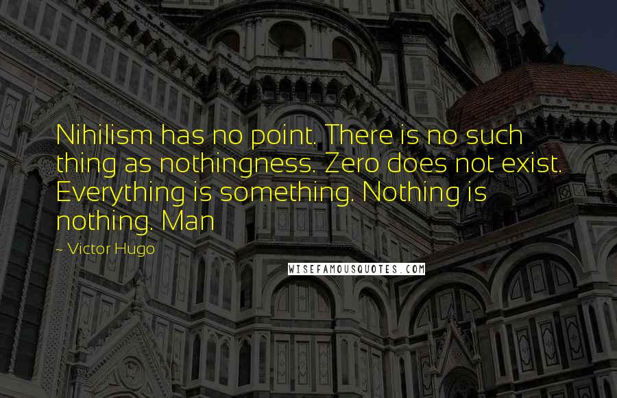 Victor Hugo Quotes: Nihilism has no point. There is no such thing as nothingness. Zero does not exist. Everything is something. Nothing is nothing. Man