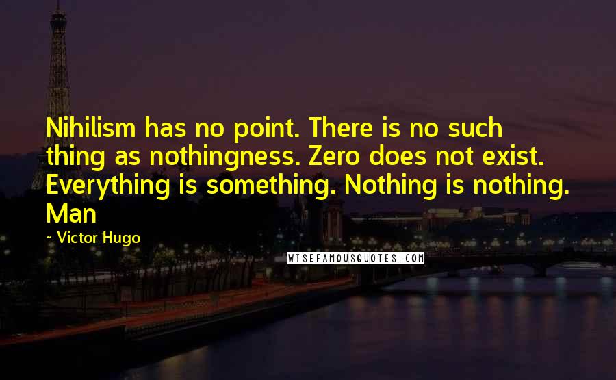 Victor Hugo Quotes: Nihilism has no point. There is no such thing as nothingness. Zero does not exist. Everything is something. Nothing is nothing. Man