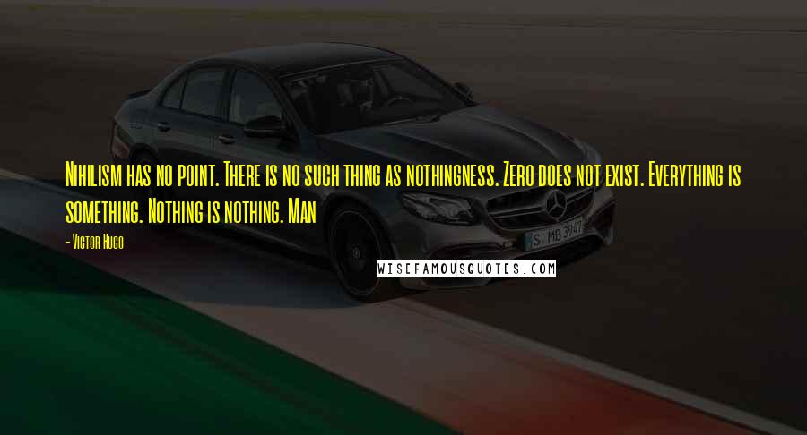 Victor Hugo Quotes: Nihilism has no point. There is no such thing as nothingness. Zero does not exist. Everything is something. Nothing is nothing. Man